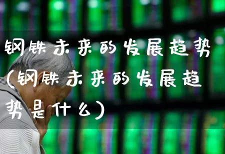 钢铁未来的发展趋势(钢铁未来的发展趋势是什么)_https://www.nalian8.com_科创板_第1张