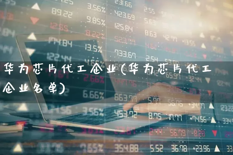 华为芯片代工企业(华为芯片代工企业名单)_https://www.nalian8.com_上交所_第1张