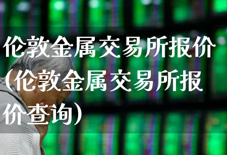 伦敦金属交易所报价(伦敦金属交易所报价查询)_https://www.nalian8.com_北交所_第1张