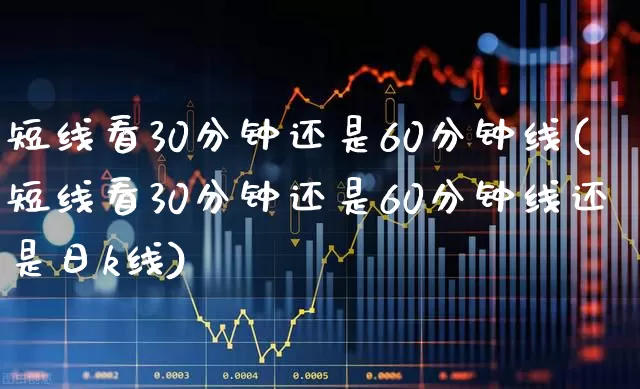短线看30分钟还是60分钟线(短线看30分钟还是60分钟线还是日k线)_https://www.nalian8.com_上交所_第1张