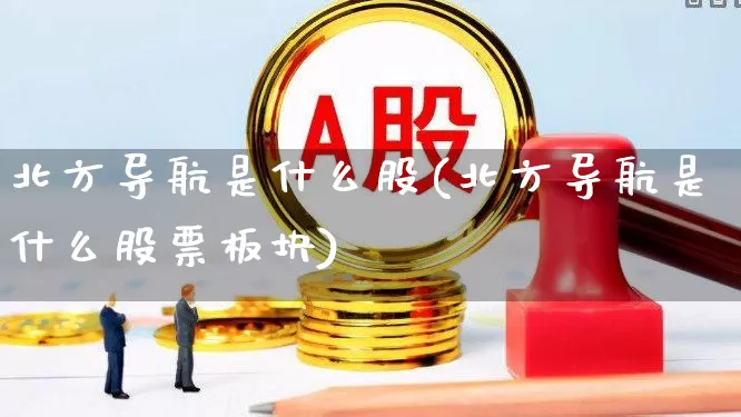 北方导航是什么股(北方导航是什么股票板块)_https://www.nalian8.com_科创板_第1张