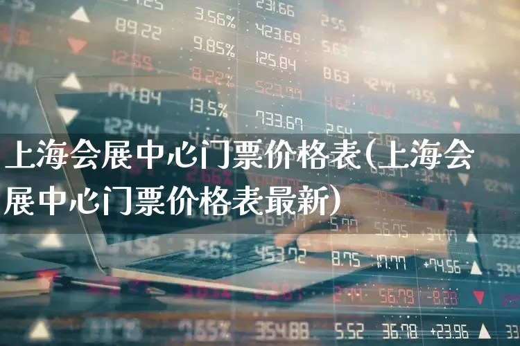 上海会展中心门票价格表(上海会展中心门票价格表最新)_https://www.nalian8.com_北交所_第1张