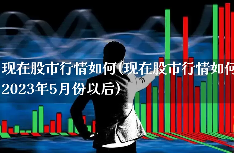 现在股市行情如何(现在股市行情如何2023年5月份以后)_https://www.nalian8.com_深交所_第1张