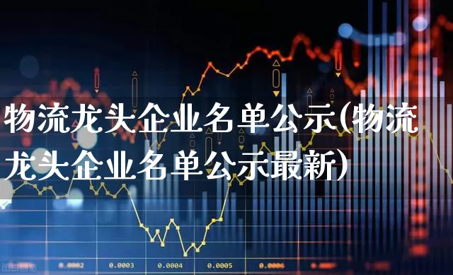 物流龙头企业名单公示(物流龙头企业名单公示最新)_https://www.nalian8.com_北交所_第1张