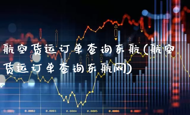 航空货运订单查询东航(航空货运订单查询东航网)_https://www.nalian8.com_创业板_第1张