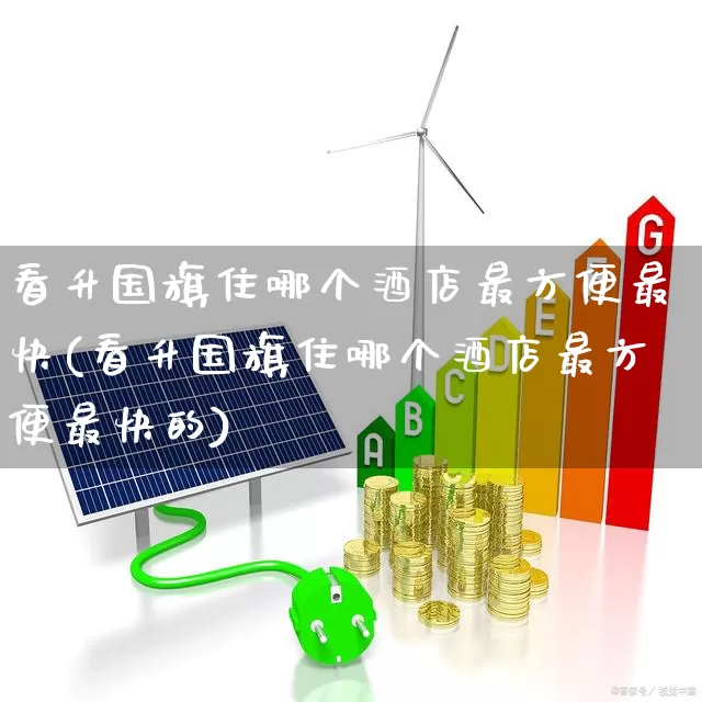 看升国旗住哪个酒店最方便最快(看升国旗住哪个酒店最方便最快的)_https://www.nalian8.com_北交所_第1张