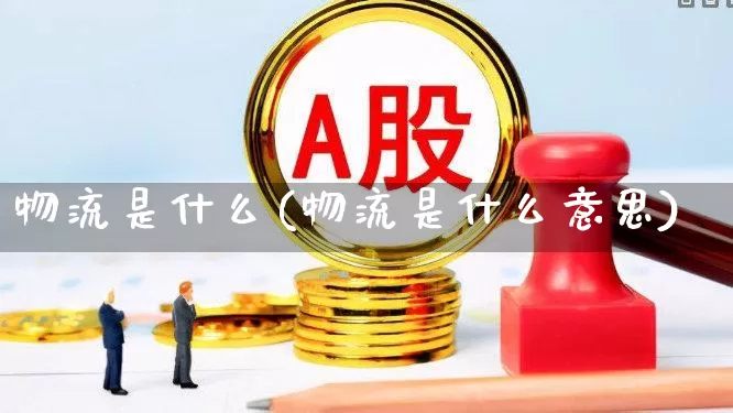 物流是什么(物流是什么意思)_https://www.nalian8.com_科创板_第1张