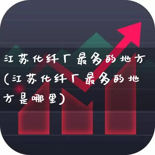 江苏化纤厂最多的地方(江苏化纤厂最多的地方是哪里)_https://www.nalian8.com_科创板_第1张