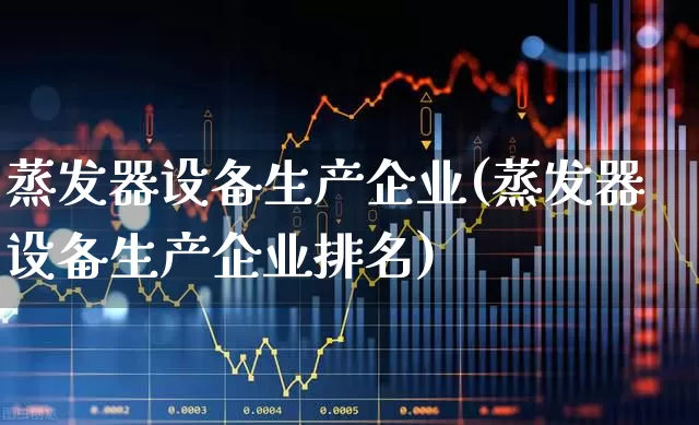 蒸发器设备生产企业(蒸发器设备生产企业排名)_https://www.nalian8.com_深交所_第1张