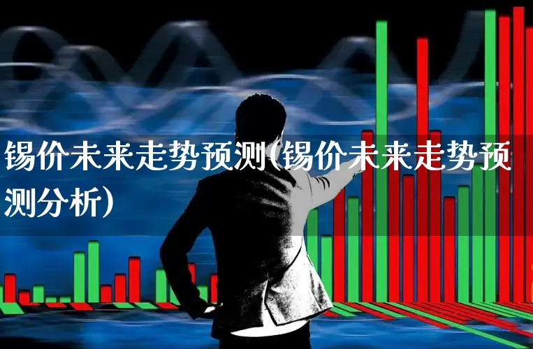锡价未来走势预测(锡价未来走势预测分析)_https://www.nalian8.com_上交所_第1张