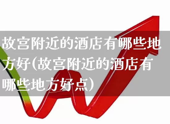 故宫附近的酒店有哪些地方好(故宫附近的酒店有哪些地方好点)_https://www.nalian8.com_科创板_第1张