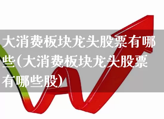 大消费板块龙头股票有哪些(大消费板块龙头股票有哪些股)_https://www.nalian8.com_上交所_第1张