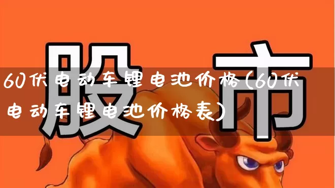 60伏电动车锂电池价格(60伏电动车锂电池价格表)_https://www.nalian8.com_深交所_第1张