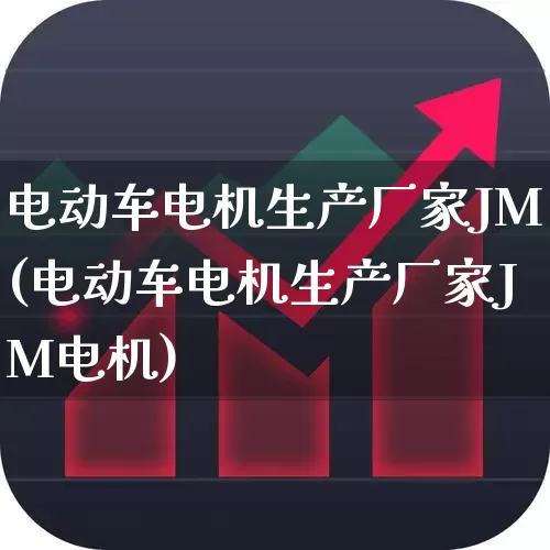 电动车电机生产厂家JM(电动车电机生产厂家JM电机)_https://www.nalian8.com_科创板_第1张