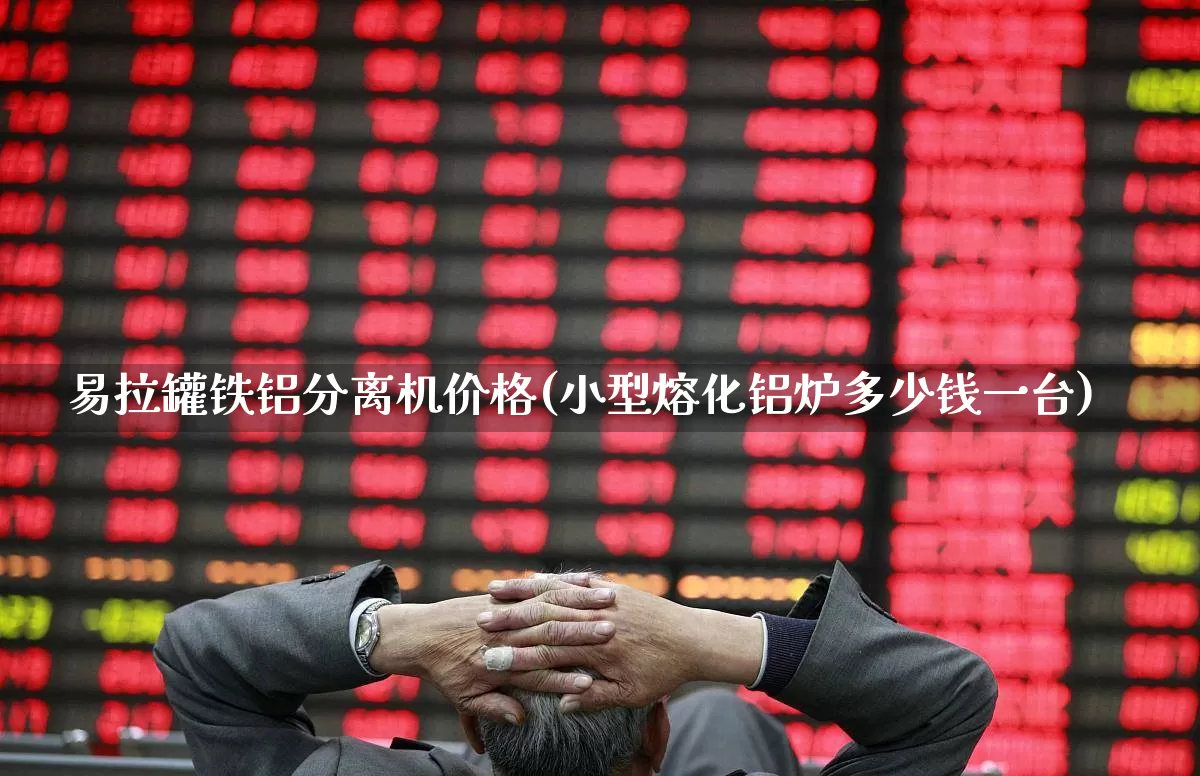 易拉罐铁铝分离机价格(小型熔化铝炉多少钱一台)_https://www.nalian8.com_科创板_第1张