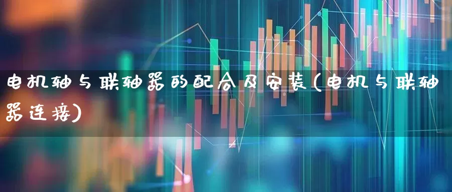 电机轴与联轴器的配合及安装(电机与联轴器连接)_https://www.nalian8.com_北交所_第1张