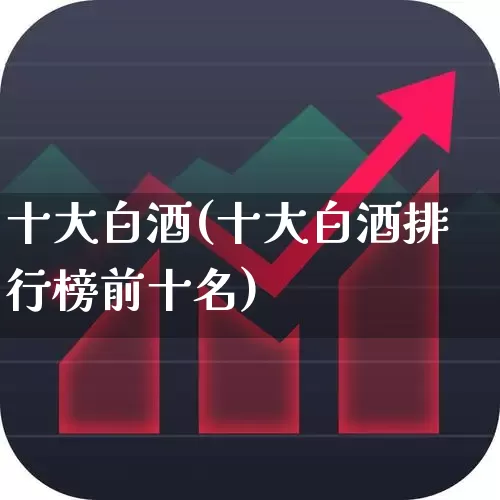 十大白酒(十大白酒排行榜前十名)_https://www.nalian8.com_创业板_第1张