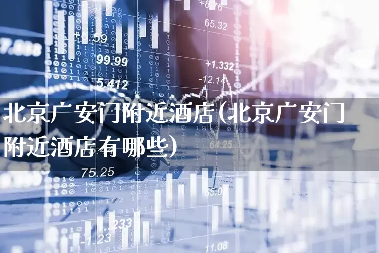 北京广安门附近酒店(北京广安门附近酒店有哪些)_https://www.nalian8.com_深交所_第1张