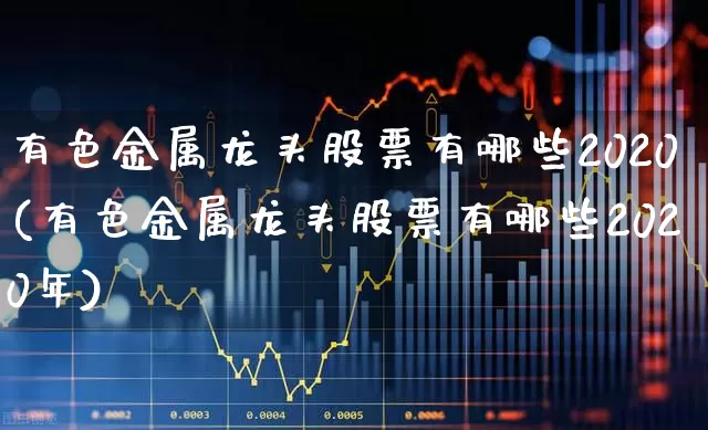 有色金属龙头股票有哪些2020(有色金属龙头股票有哪些2020年)_https://www.nalian8.com_深交所_第1张