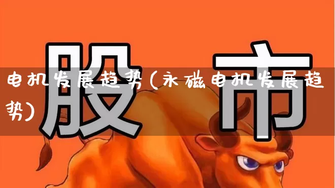 电机发展趋势(永磁电机发展趋势)_https://www.nalian8.com_科创板_第1张