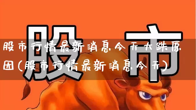 股市行情最新消息今天大跌原因(股市行情最新消息今天)_https://www.nalian8.com_深交所_第1张