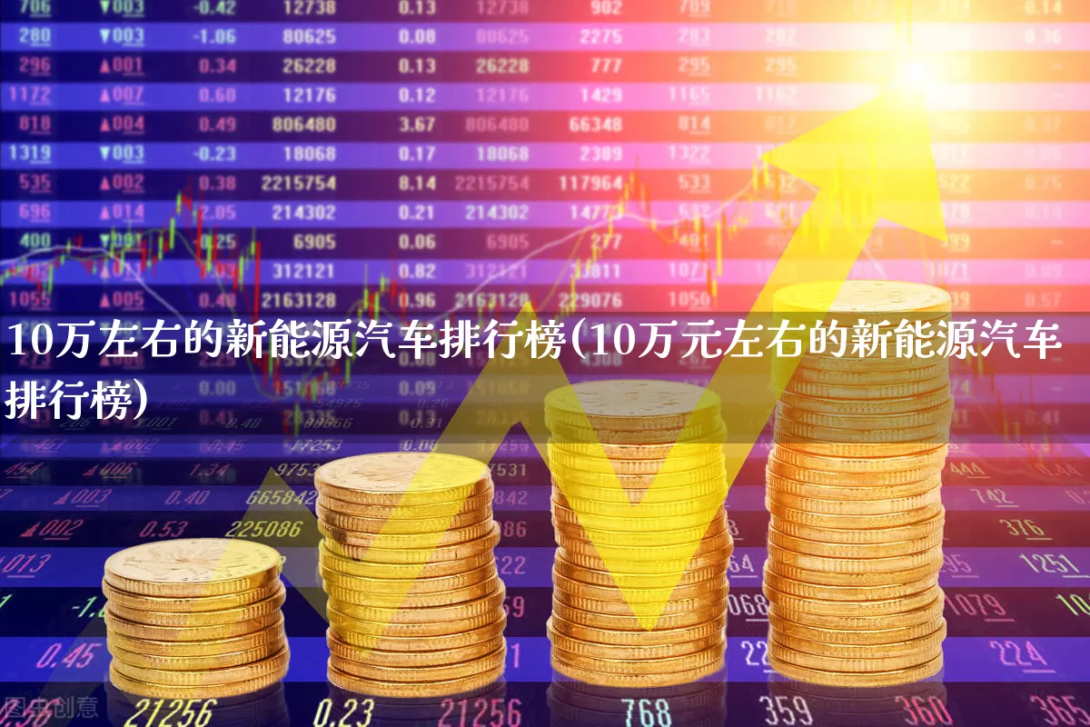 10万左右的新能源汽车排行榜(10万元左右的新能源汽车排行榜)_https://www.nalian8.com_上交所_第1张