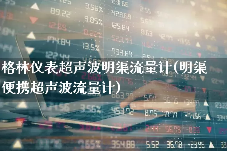 格林仪表超声波明渠流量计(明渠便携超声波流量计)_https://www.nalian8.com_北交所_第1张