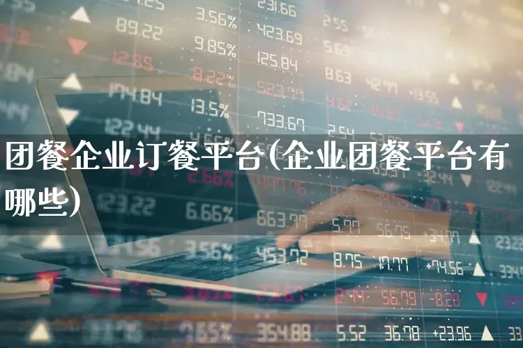 团餐企业订餐平台(企业团餐平台有哪些)_https://www.nalian8.com_深交所_第1张