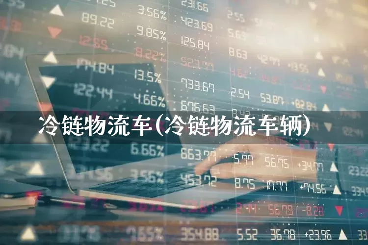 冷链物流车(冷链物流车辆)_https://www.nalian8.com_科创板_第1张