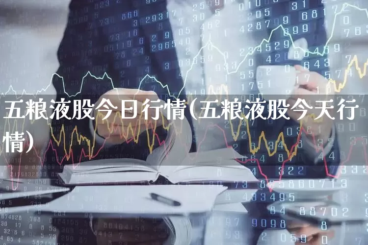 五粮液股今日行情(五粮液股今天行情)_https://www.nalian8.com_创业板_第1张