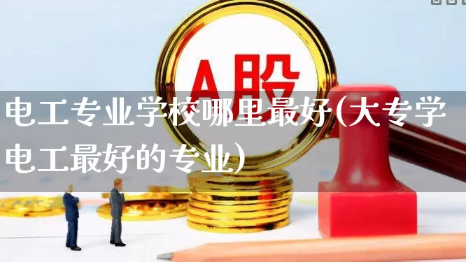 电工专业学校哪里最好(大专学电工最好的专业)_https://www.nalian8.com_深交所_第1张