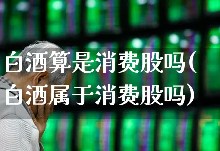 白酒算是消费股吗(白酒属于消费股吗)_https://www.nalian8.com_深交所_第1张
