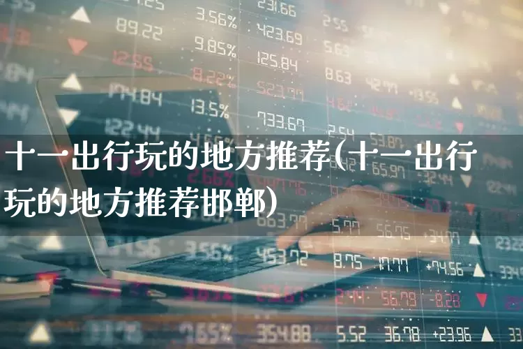 十一出行玩的地方推荐(十一出行玩的地方推荐邯郸)_https://www.nalian8.com_深交所_第1张
