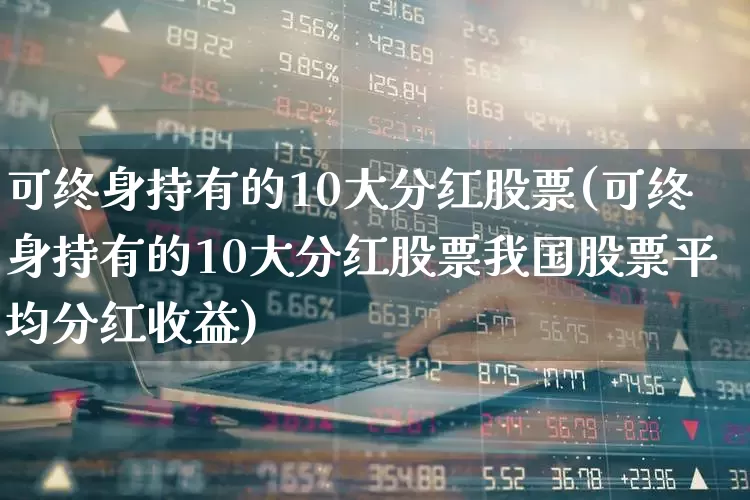 可终身持有的10大分红股票(可终身持有的10大分红股票我国股票平均分红收益)_https://www.nalian8.com_上交所_第1张
