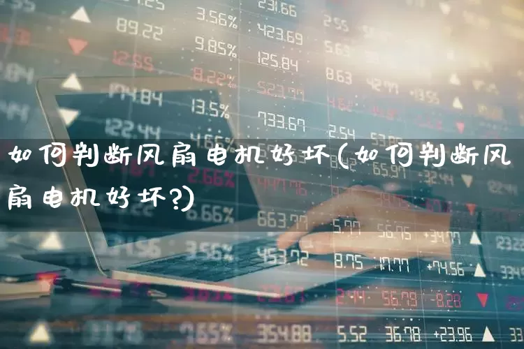 如何判断风扇电机好坏(如何判断风扇电机好坏?)_https://www.nalian8.com_北交所_第1张