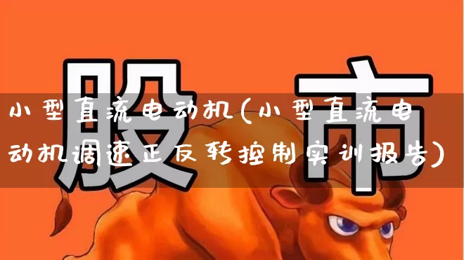 小型直流电动机(小型直流电动机调速正反转控制实训报告)_https://www.nalian8.com_北交所_第1张
