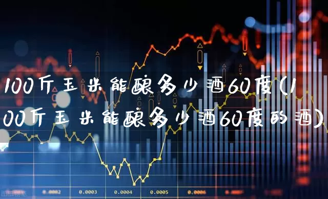 100斤玉米能酿多少酒60度(100斤玉米能酿多少酒60度的酒)_https://www.nalian8.com_上交所_第1张