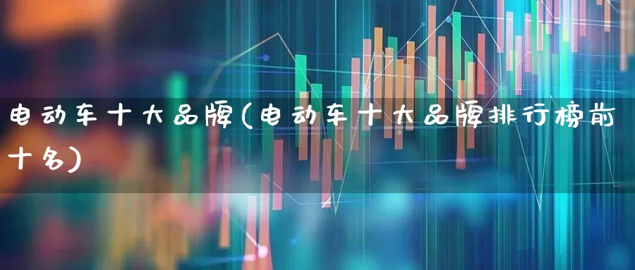 电动车十大品牌(电动车十大品牌排行榜前十名)_https://www.nalian8.com_深交所_第1张