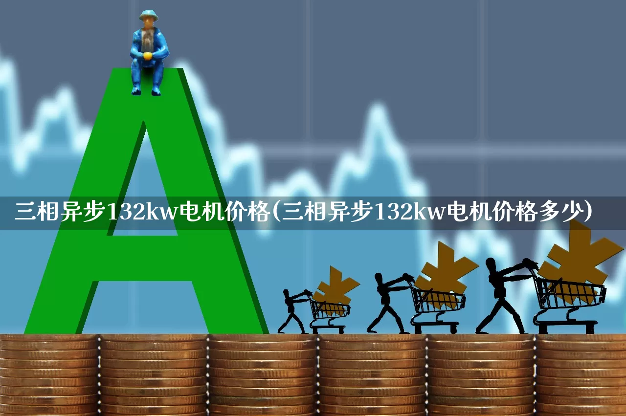 三相异步132kw电机价格(三相异步132kw电机价格多少)_https://www.nalian8.com_创业板_第1张